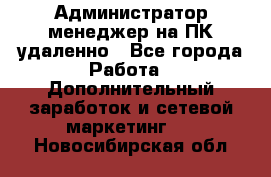 Администратор-менеджер на ПК удаленно - Все города Работа » Дополнительный заработок и сетевой маркетинг   . Новосибирская обл.